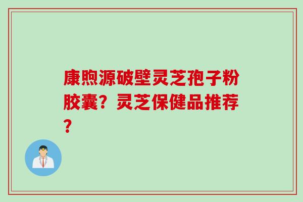康煦源破壁灵芝孢子粉胶囊？灵芝保健品推荐？