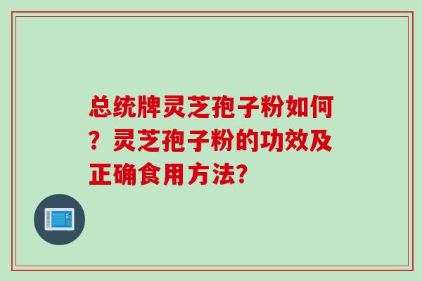 总统牌灵芝孢子粉如何?灵芝孢子粉的功效及正确食用方法? 总统牌灵芝孢子粉如何?灵芝孢子粉的功效及正确食用方法?
