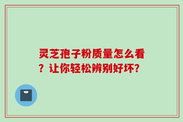 灵芝孢子粉质量怎么看？让你轻松辨别好坏？