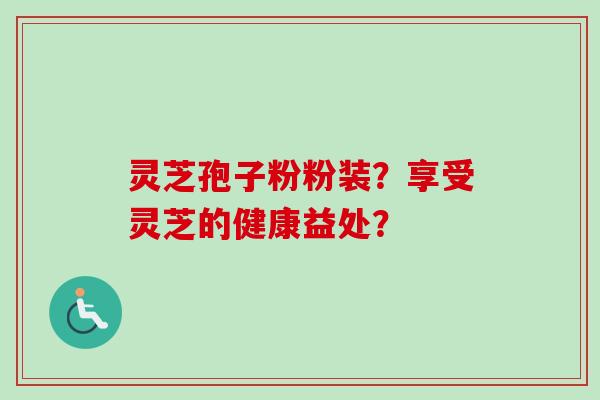 灵芝孢子粉粉装？享受灵芝的健康益处？