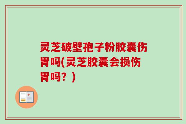 灵芝破壁孢子粉胶囊伤胃吗(灵芝胶囊会损伤胃吗？)