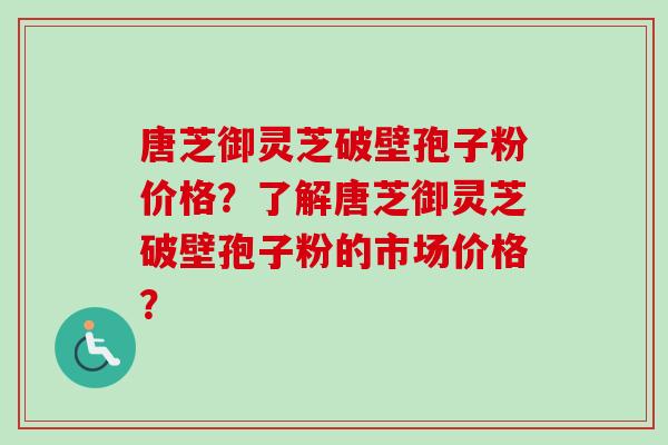唐芝御灵芝破壁孢子粉价格？了解唐芝御灵芝破壁孢子粉的市场价格？