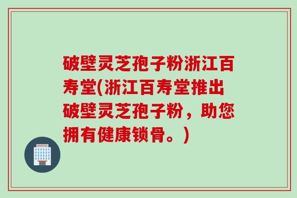 破壁灵芝孢子粉浙江百寿堂(浙江百寿堂推出破壁灵芝孢子粉，助您拥有健康锁骨。)
