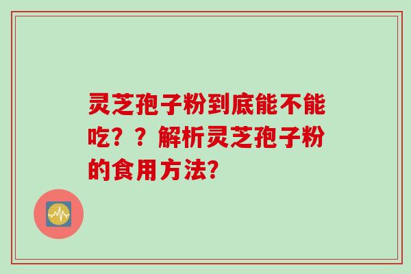灵芝孢子粉到底能不能吃？？解析灵芝孢子粉的食用方法？