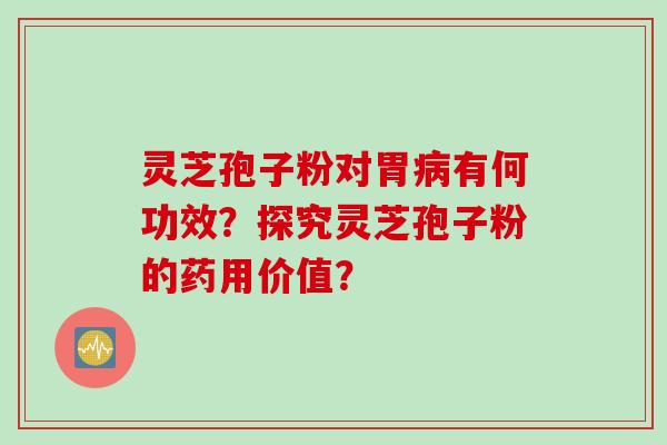 灵芝孢子粉对胃病有何功效？探究灵芝孢子粉的药用价值？