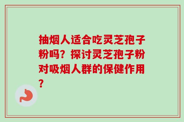 抽烟人适合吃灵芝孢子粉吗？探讨灵芝孢子粉对吸烟人群的保健作用？