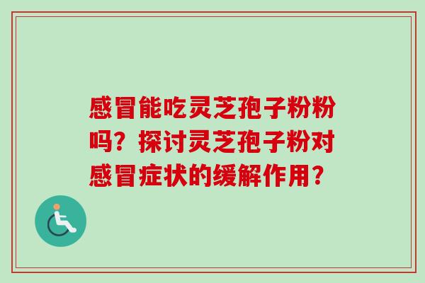 感冒能吃灵芝孢子粉粉吗？探讨灵芝孢子粉对感冒症状的缓解作用？