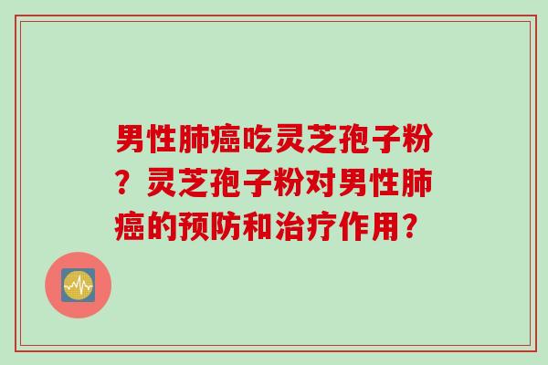 男性肺癌吃灵芝孢子粉？灵芝孢子粉对男性肺癌的预防和治疗作用？