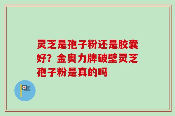 灵芝是孢子粉还是胶囊好？金奥力牌破壁灵芝孢子粉是真的吗