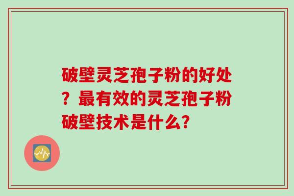 破壁灵芝孢子粉的好处？最有效的灵芝孢子粉破壁技术是什么？