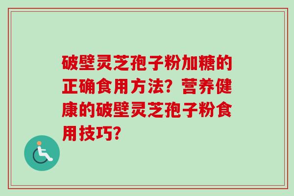 破壁灵芝孢子粉加糖的正确食用方法？营养健康的破壁灵芝孢子粉食用技巧？