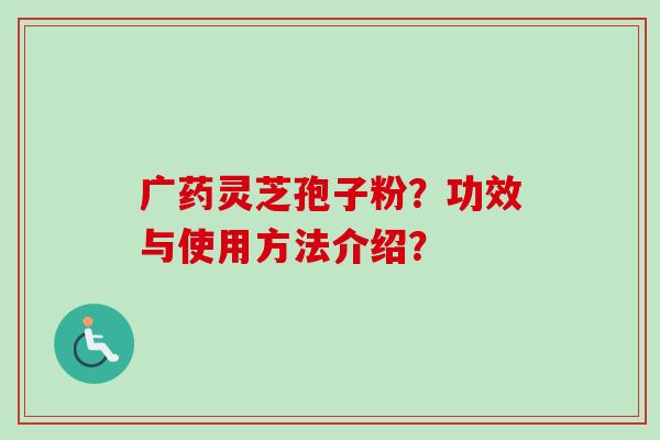 广药灵芝孢子粉？功效与使用方法介绍？