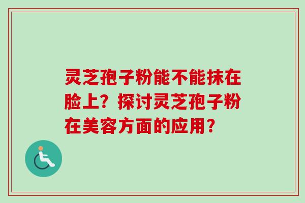 灵芝孢子粉能不能抹在脸上？探讨灵芝孢子粉在美容方面的应用？