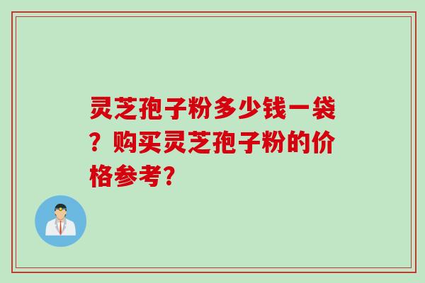 灵芝孢子粉多少钱一袋？购买灵芝孢子粉的价格参考？