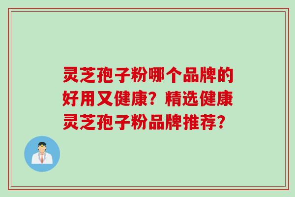 灵芝孢子粉哪个品牌的好用又健康？精选健康灵芝孢子粉品牌推荐？
