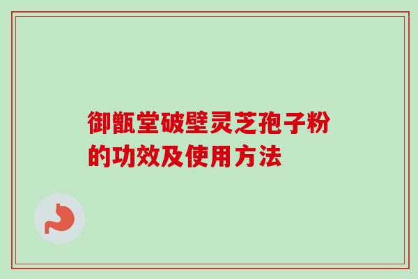 御甑堂破壁灵芝孢子粉的功效及使用方法