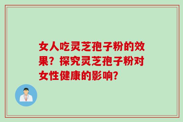 女人吃灵芝孢子粉的效果？探究灵芝孢子粉对女性健康的影响？