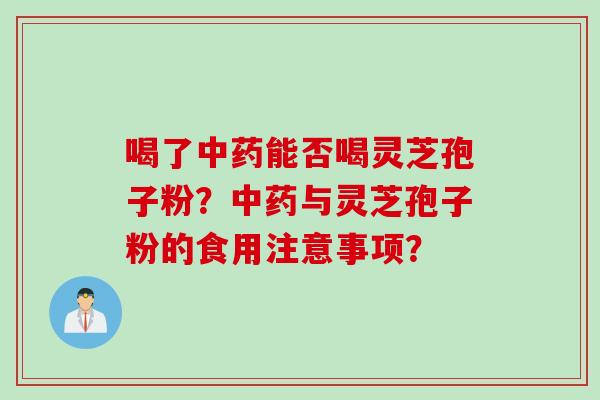 喝了中药能否喝灵芝孢子粉？中药与灵芝孢子粉的食用注意事项？