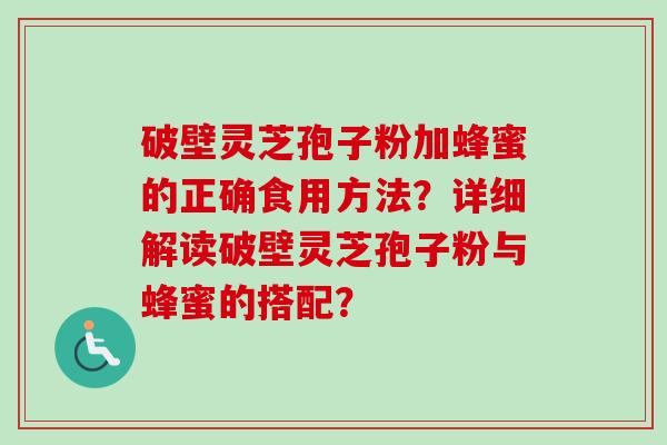 破壁灵芝孢子粉加蜂蜜的正确食用方法？详细解读破壁灵芝孢子粉与蜂蜜的搭配？
