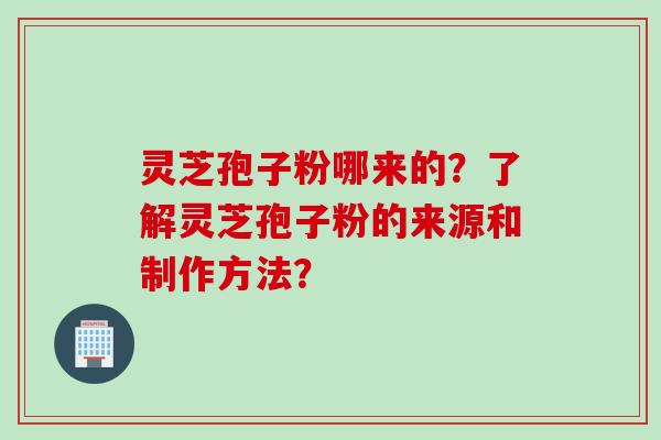 灵芝孢子粉哪来的？了解灵芝孢子粉的来源和制作方法？