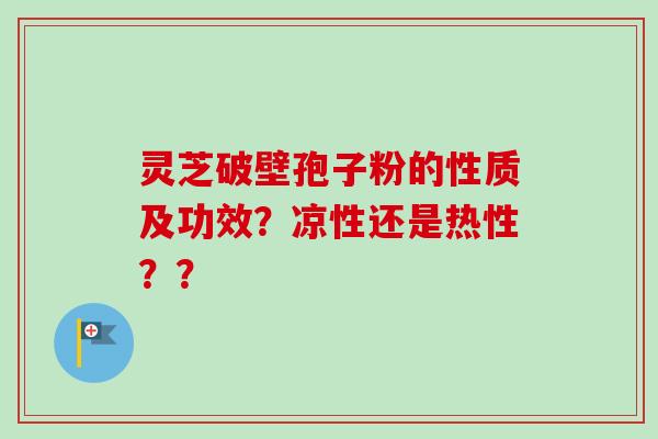 灵芝破壁孢子粉的性质及功效？凉性还是热性？？