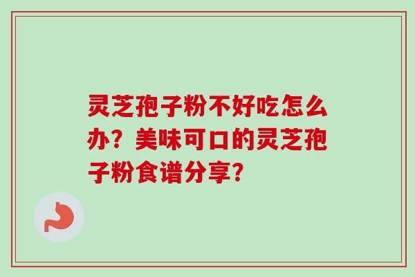 灵芝孢子粉不好吃怎么办？美味可口的灵芝孢子粉食谱分享？
