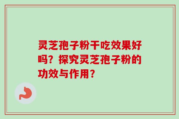 灵芝孢子粉干吃效果好吗？探究灵芝孢子粉的功效与作用？