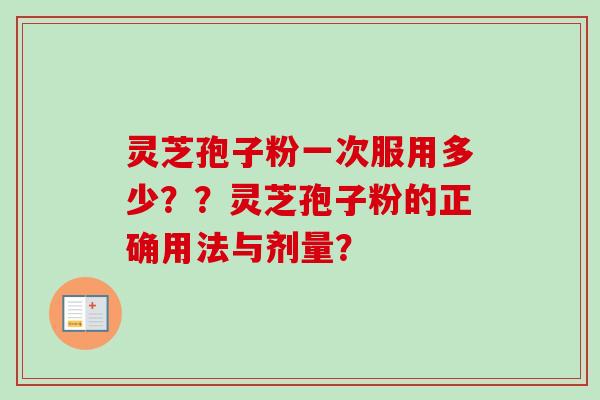灵芝孢子粉一次服用多少？？灵芝孢子粉的正确用法与剂量？