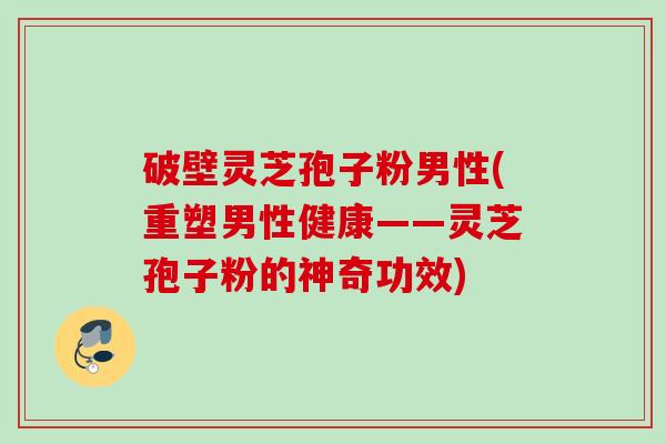 破壁灵芝孢子粉男性(重塑男性健康——灵芝孢子粉的神奇功效)