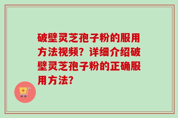 破壁灵芝孢子粉的服用方法视频?详细介绍破壁灵芝孢子粉的正确服用方法? 破壁灵芝孢子粉的服用方法视频?详细介绍破壁灵芝孢子粉的正确服用方法?