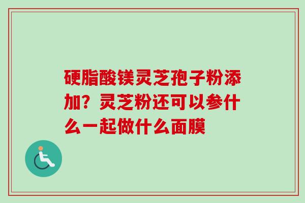硬脂酸镁灵芝孢子粉添加？灵芝粉还可以参什么一起做什么面膜