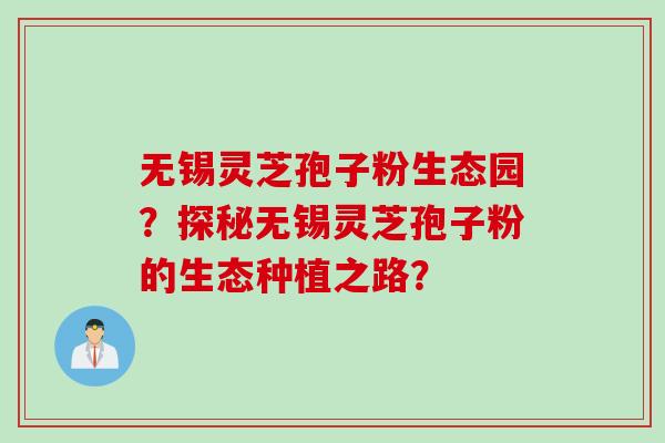 无锡灵芝孢子粉生态园？探秘无锡灵芝孢子粉的生态种植之路？