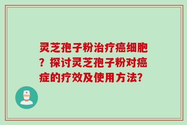 灵芝孢子粉治疗癌细胞？探讨灵芝孢子粉对癌症的疗效及使用方法？