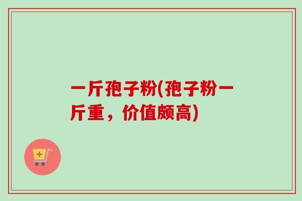 一斤孢子粉(孢子粉一斤重，价值颇高)