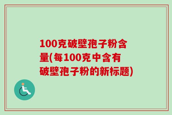 100克破壁孢子粉含量(每100克中含有破壁孢子粉的新标题)