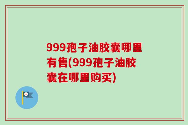999孢子油胶囊哪里有售(999孢子油胶囊在哪里购买)