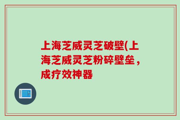 上海芝威灵芝破壁(上海芝威灵芝粉碎壁垒,成疗效神器 上海芝威灵芝破壁(上海芝威灵芝粉碎壁垒,成疗效神器