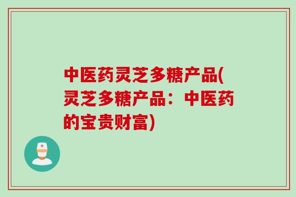 中医药灵芝多糖产品(灵芝多糖产品：中医药的宝贵财富)