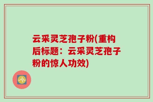 云采灵芝孢子粉(重构后标题：云采灵芝孢子粉的惊人功效)