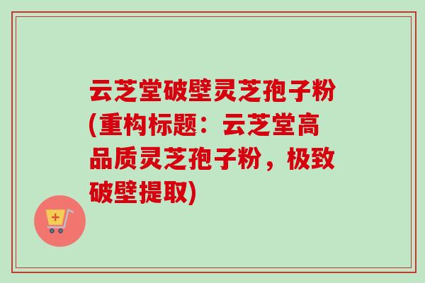 云芝堂破壁灵芝孢子粉(重构标题：云芝堂高品质灵芝孢子粉，极致破壁提取)