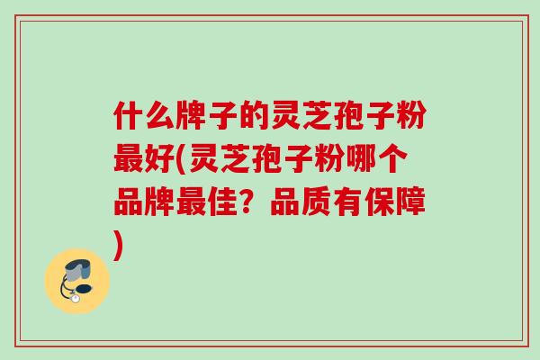 什么牌子的灵芝孢子粉最好(灵芝孢子粉哪个品牌最佳？品质有保障)