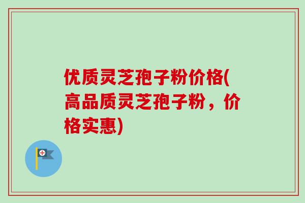 优质灵芝孢子粉价格(高品质灵芝孢子粉，价格实惠)