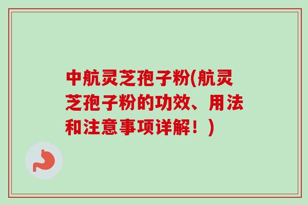 中航灵芝孢子粉(航灵芝孢子粉的功效、用法和注意事项详解！)