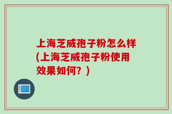 上海芝威孢子粉怎么样(上海芝威孢子粉使用效果如何？)