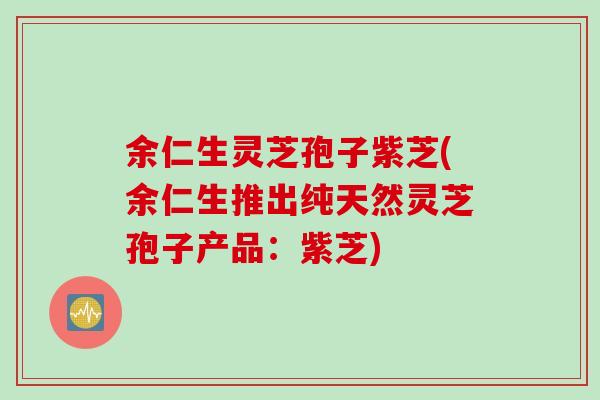 余仁生灵芝孢子紫芝(余仁生推出纯天然灵芝孢子产品：紫芝)