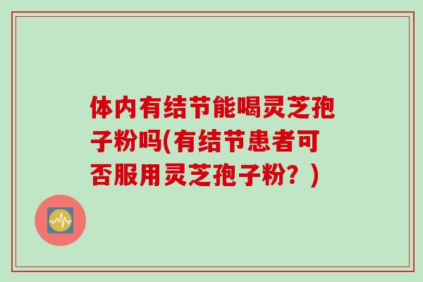 体内有结节能喝灵芝孢子粉吗(有结节患者可否服用灵芝孢子粉？)