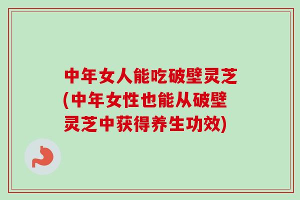 中年女人能吃破壁灵芝(中年女性也能从破壁灵芝中获得养生功效)