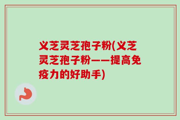 义芝灵芝孢子粉(义芝灵芝孢子粉——提高免疫力的好助手)