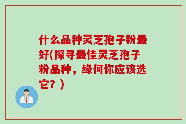 什么品种灵芝孢子粉最好(探寻最佳灵芝孢子粉品种，缘何你应该选它？)