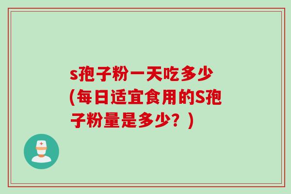 s孢子粉一天吃多少 (每日适宜食用的S孢子粉量是多少？)